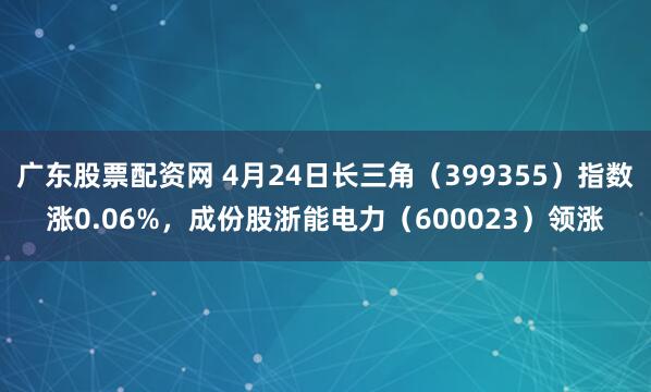 广东股票配资网 4月24日长三角（399355）指数涨0.06%，成份股浙能电力（600023）领涨