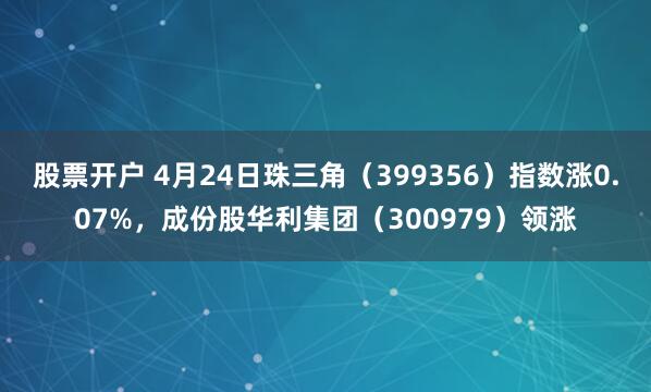 股票开户 4月24日珠三角（399356）指数涨0.07%，成份股华利集团（300979）领涨