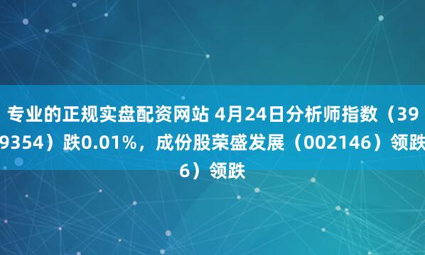 专业的正规实盘配资网站 4月24日分析师指数（399354）跌0.01%，成份股荣盛发展（002146）领跌