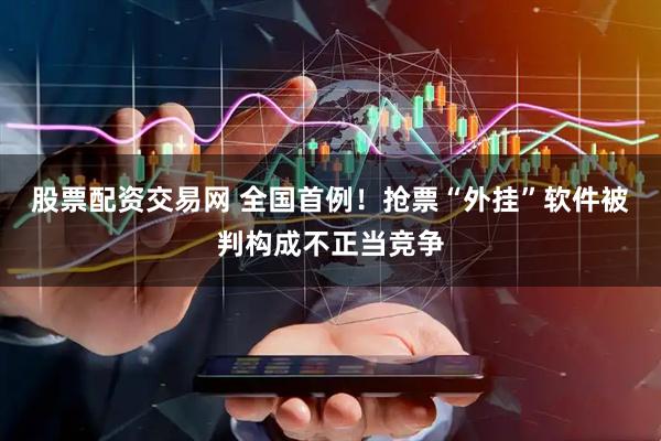 股票配资交易网 全国首例！抢票“外挂”软件被判构成不正当竞争