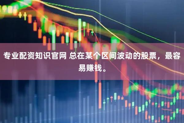 专业配资知识官网 总在某个区间波动的股票，最容易赚钱。
