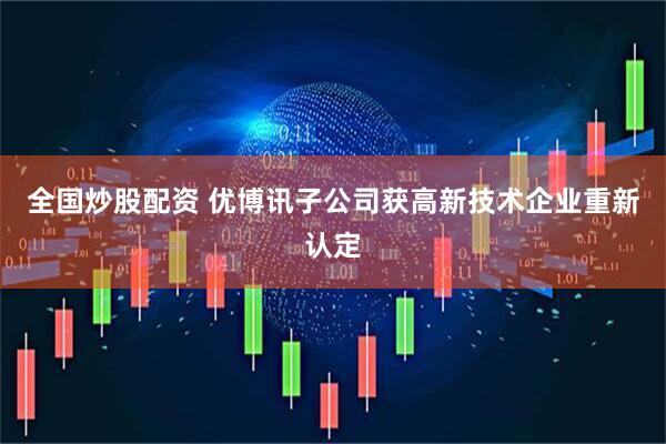 全国炒股配资 优博讯子公司获高新技术企业重新认定