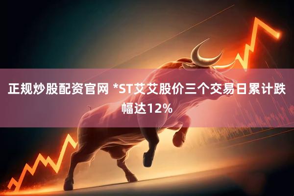 正规炒股配资官网 *ST艾艾股价三个交易日累计跌幅达12%