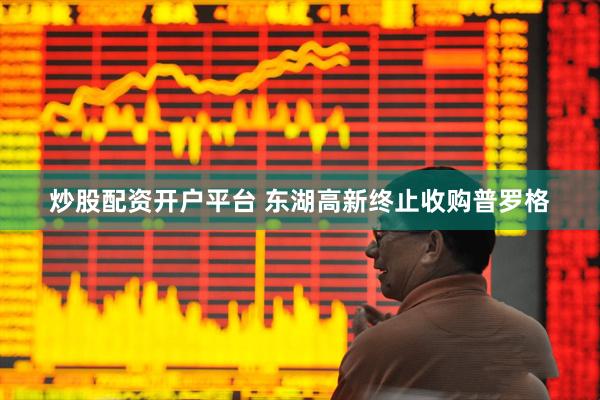 炒股配资开户平台 东湖高新终止收购普罗格