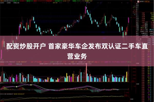 配资炒股开户 首家豪华车企发布双认证二手车直营业务