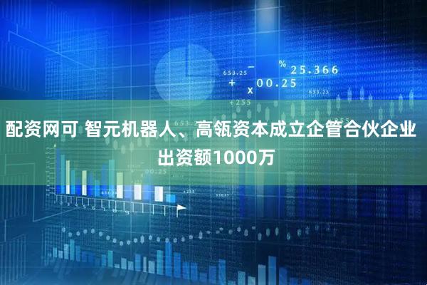 配资网可 智元机器人、高瓴资本成立企管合伙企业  出资额1000万
