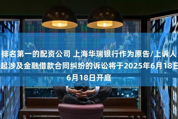 排名第一的配资公司 上海华瑞银行作为原告/上诉人的11起涉及金融借款合同纠纷的诉讼将于2025年6月18日开庭