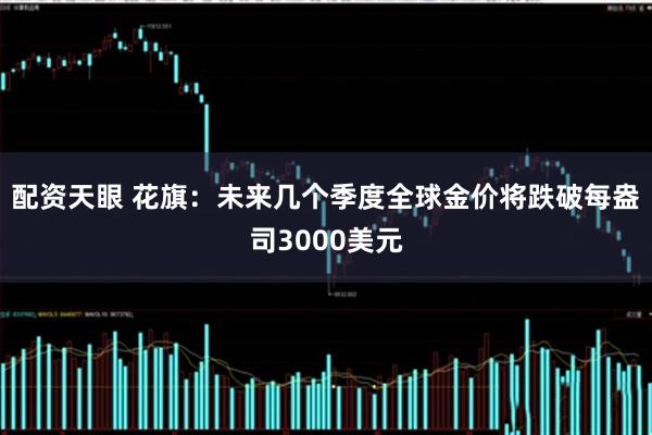 配资天眼 花旗：未来几个季度全球金价将跌破每盎司3000美元