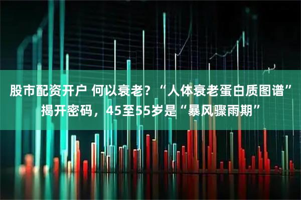 股市配资开户 何以衰老？“人体衰老蛋白质图谱”揭开密码，45至55岁是“暴风骤雨期”