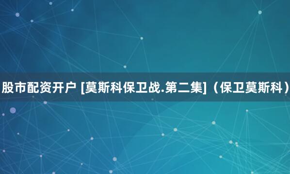 股市配资开户 [莫斯科保卫战.第二集]（保卫莫斯科）