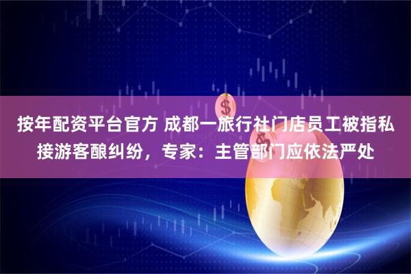 按年配资平台官方 成都一旅行社门店员工被指私接游客酿纠纷，专家：主管部门应依法严处