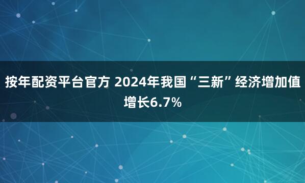 按年配资平台官方 2024年我国“三新”经济增加值增长6.7%