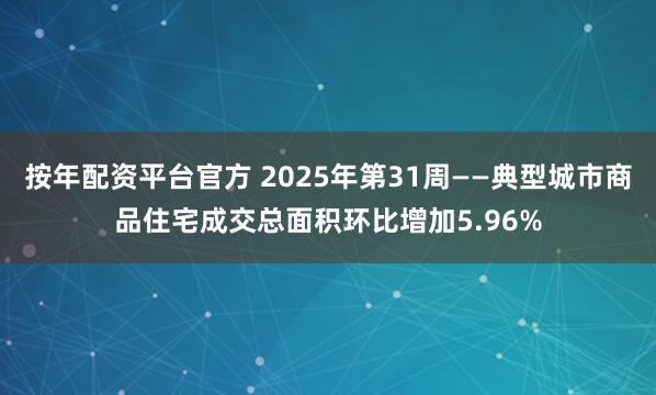 按年配资平台官方 2025年第31周——典型城市商品住宅成交总面积环比增加5.96%