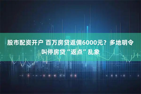 股市配资开户 百万房贷返佣6000元？多地明令叫停房贷“返点”乱象