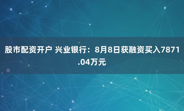 股市配资开户 兴业银行：8月8日获融资买入7871.04万元