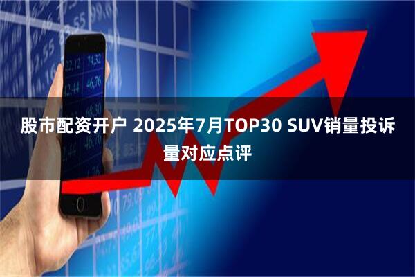 股市配资开户 2025年7月TOP30 SUV销量投诉量对应点评