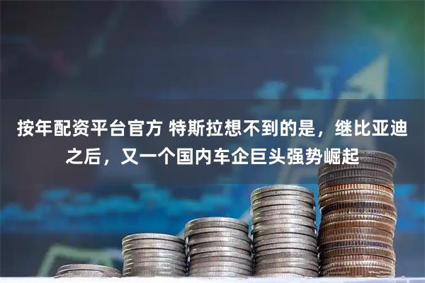 按年配资平台官方 特斯拉想不到的是，继比亚迪之后，又一个国内车企巨头强势崛起