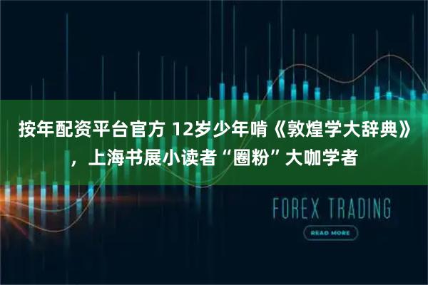 按年配资平台官方 12岁少年啃《敦煌学大辞典》，上海书展小读者“圈粉”大咖学者