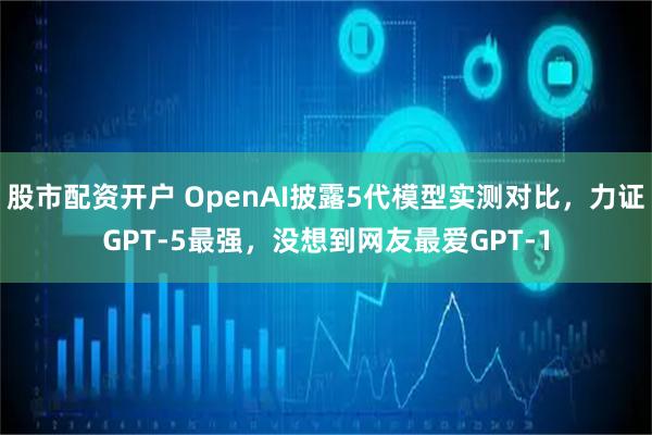 股市配资开户 OpenAI披露5代模型实测对比，力证GPT-5最强，没想到网友最爱GPT-1
