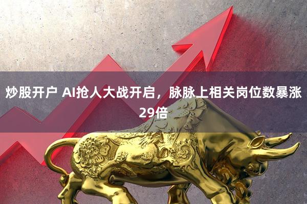 炒股开户 AI抢人大战开启，脉脉上相关岗位数暴涨29倍