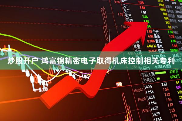炒股开户 鸿富锦精密电子取得机床控制相关专利