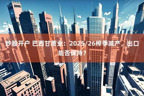 炒股开户 巴西甘蔗业：2025/26榨季减产，出口能否保持？