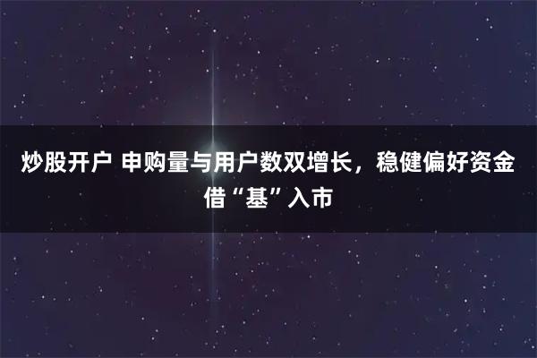 炒股开户 申购量与用户数双增长，稳健偏好资金借“基”入市