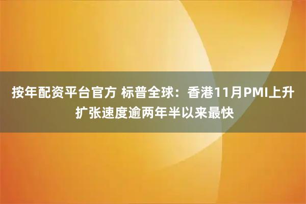 按年配资平台官方 标普全球：香港11月PMI上升 扩张速度逾两年半以来最快