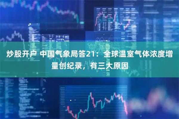 炒股开户 中国气象局答21：全球温室气体浓度增量创纪录，有三大原因