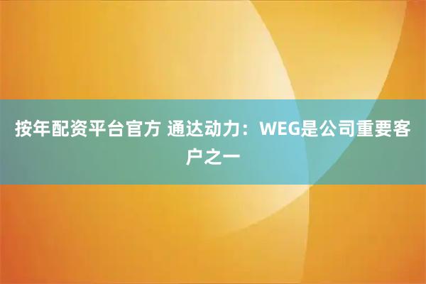 按年配资平台官方 通达动力：WEG是公司重要客户之一